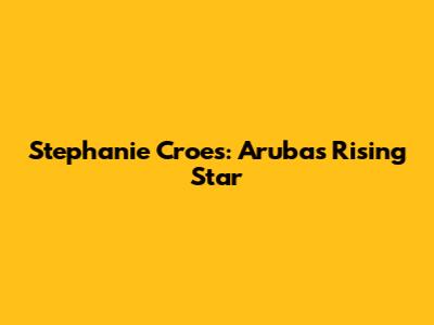 Stephanie Croes: Aruba's Rising Star