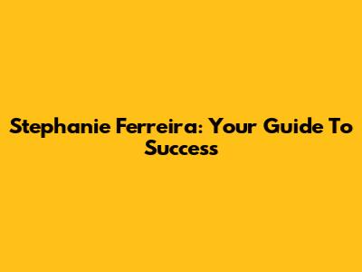Stephanie Ferreira: Your Guide To Success