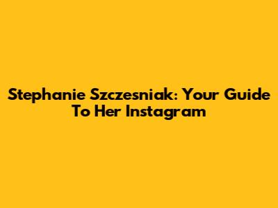 Stephanie Szczesniak: Your Guide To Her Instagram