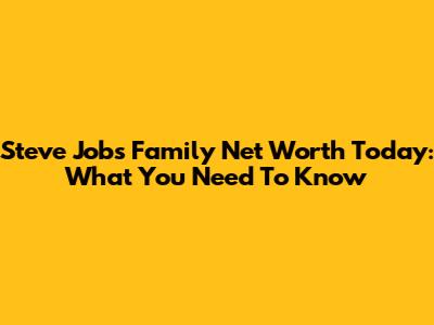 Steve Jobs Family Net Worth Today: What You Need To Know