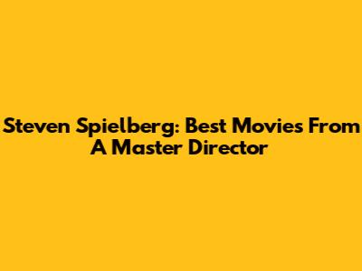 Steven Spielberg: Best Movies From A Master Director