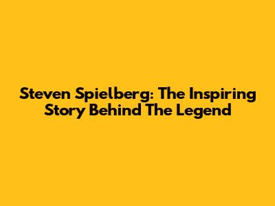 Steven Spielberg: The Inspiring Story Behind The Legend