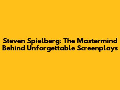 Steven Spielberg: The Mastermind Behind Unforgettable Screenplays