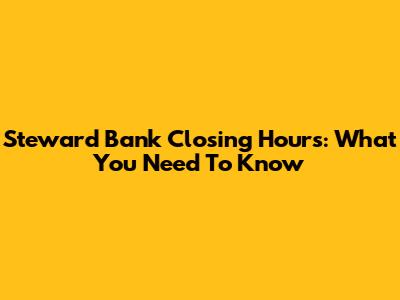 Steward Bank Closing Hours: What You Need To Know