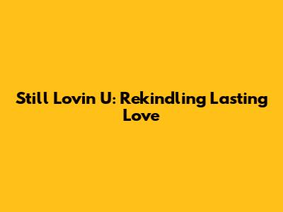 Still Lovin' U: Rekindling Lasting Love