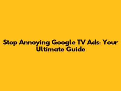 Stop Annoying Google TV Ads: Your Ultimate Guide