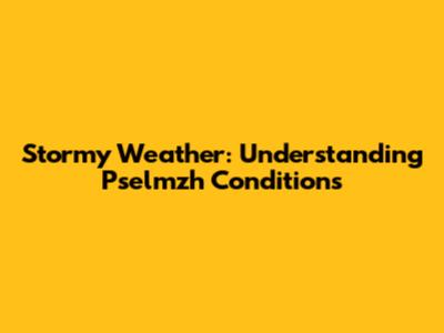 Stormy Weather: Understanding Pselmzh Conditions