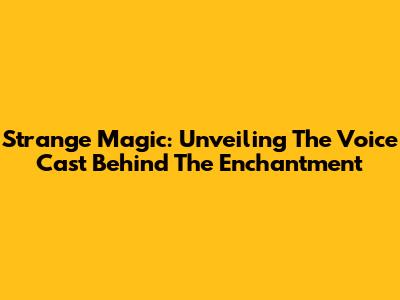 Strange Magic: Unveiling The Voice Cast Behind The Enchantment