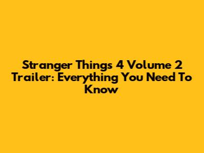 Stranger Things 4 Volume 2 Trailer: Everything You Need To Know