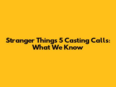 Stranger Things 5 Casting Calls: What We Know
