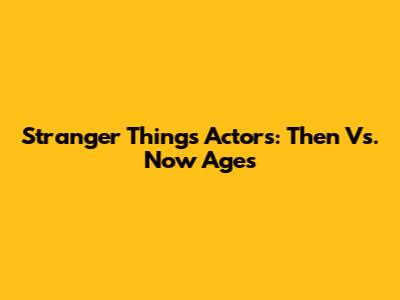 Stranger Things Actors: Then Vs. Now Ages