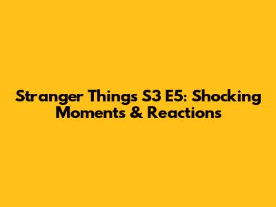 Stranger Things S3 E5: Shocking Moments & Reactions