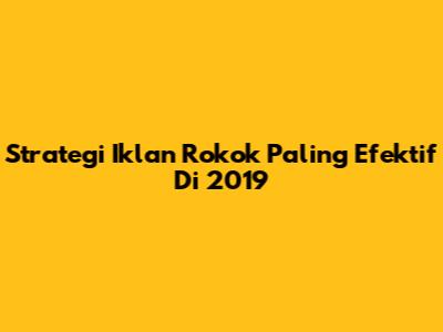 Strategi Iklan Rokok Paling Efektif Di 2019