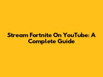 Stream Fortnite On YouTube: A Complete Guide