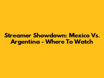 Streamer Showdown: Mexico Vs. Argentina - Where To Watch
