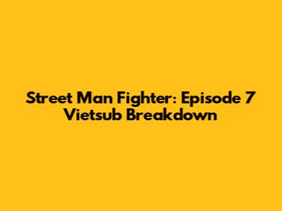 Street Man Fighter: Episode 7 Vietsub Breakdown