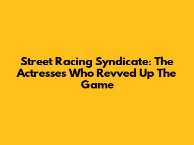Street Racing Syndicate: The Actresses Who Revved Up The Game