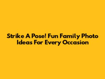 Strike A Pose! Fun Family Photo Ideas For Every Occasion