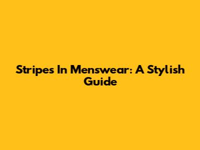 Stripes In Menswear: A Stylish Guide