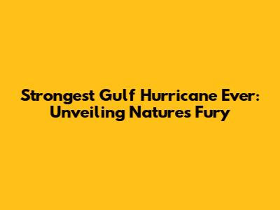 Strongest Gulf Hurricane Ever: Unveiling Nature's Fury