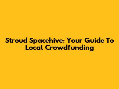 Stroud Spacehive: Your Guide To Local Crowdfunding