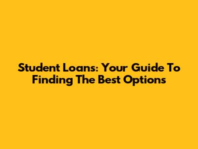 Student Loans: Your Guide To Finding The Best Options