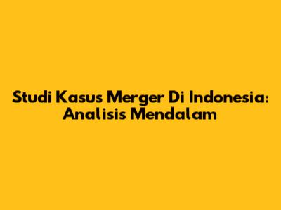 Studi Kasus Merger Di Indonesia: Analisis Mendalam