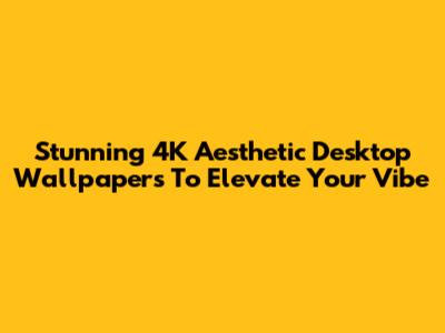 Stunning 4K Aesthetic Desktop Wallpapers To Elevate Your Vibe