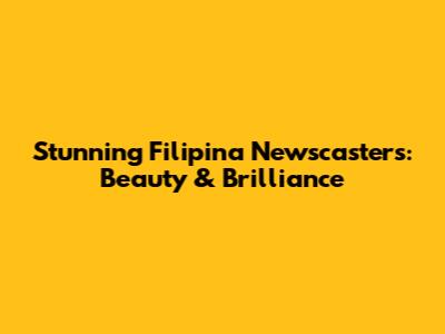 Stunning Filipina Newscasters: Beauty & Brilliance