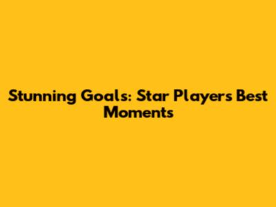 Stunning Goals: Star Players' Best Moments