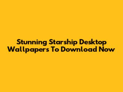Stunning Starship Desktop Wallpapers To Download Now
