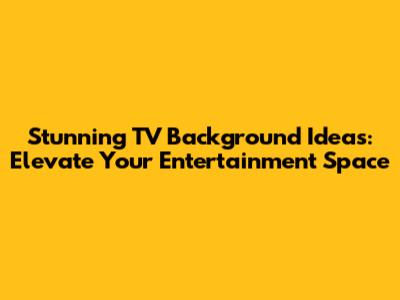 Stunning TV Background Ideas: Elevate Your Entertainment Space