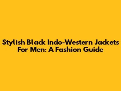 Stylish Black Indo-Western Jackets For Men: A Fashion Guide