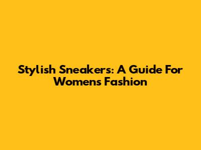Stylish Sneakers: A Guide For Women's Fashion