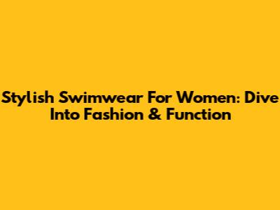 Stylish Swimwear For Women: Dive Into Fashion & Function
