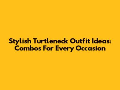 Stylish Turtleneck Outfit Ideas: Combos For Every Occasion