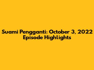 Suami Pengganti: October 3, 2022 Episode Highlights
