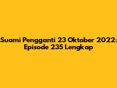 Suami Pengganti 23 Oktober 2022: Episode 235 Lengkap