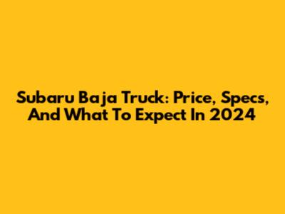 Subaru Baja Truck: Price, Specs, And What To Expect In 2024