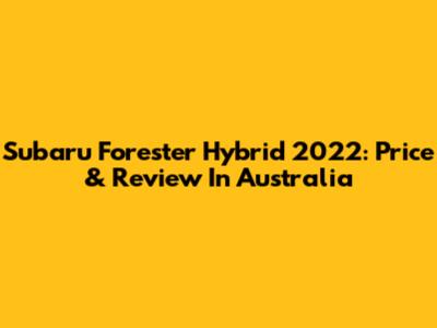 Subaru Forester Hybrid 2022: Price & Review In Australia