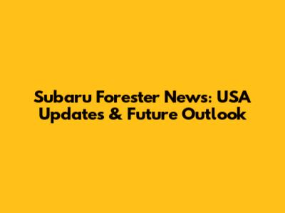 Subaru Forester News: USA Updates & Future Outlook