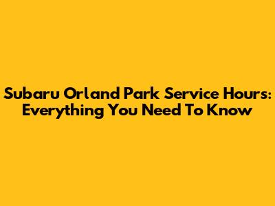 Subaru Orland Park Service Hours: Everything You Need To Know