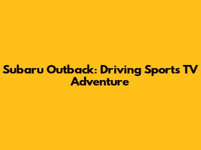 Subaru Outback: Driving Sports TV Adventure