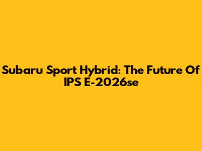 Subaru Sport Hybrid: The Future Of IPS E-2026se