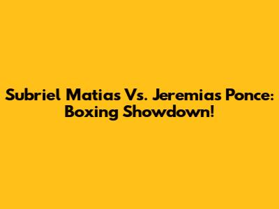 Subriel Matias Vs. Jeremias Ponce: Boxing Showdown!