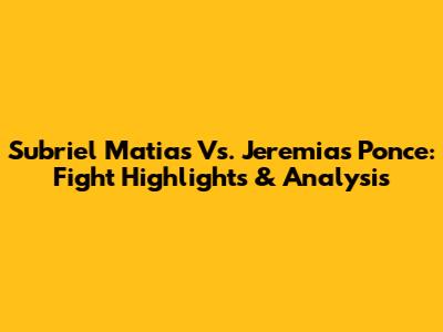 Subriel Matias Vs. Jeremias Ponce: Fight Highlights & Analysis