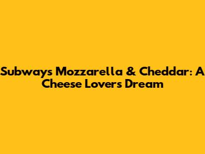 Subway's Mozzarella & Cheddar: A Cheese Lover's Dream