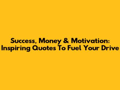 Success, Money & Motivation: Inspiring Quotes To Fuel Your Drive