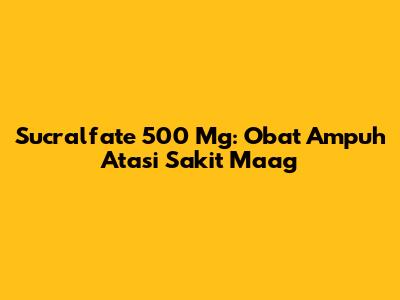 Sucralfate 500 Mg: Obat Ampuh Atasi Sakit Maag