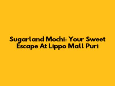 Sugarland Mochi: Your Sweet Escape At Lippo Mall Puri